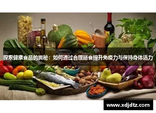 探索健康食品的奥秘：如何通过合理膳食提升免疫力与保持身体活力