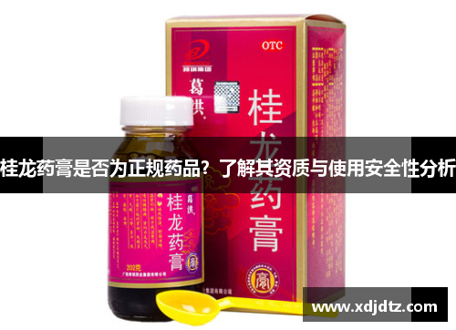 桂龙药膏是否为正规药品？了解其资质与使用安全性分析